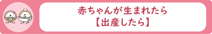赤ちゃんが生まれたら【出産したら】